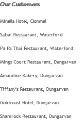Our Customers Minella Hotel, Clonmel Sabai Restaurant, Waterford Pa Pa Thai Restaurant, Waterford Mings Court Restaurant, Dungarvan Amandine Bakery, Dungarvan Tiffany's Restaurant, Dungarvan Goldcoast Hotel, Dungarvan Shamrock Restaurant, Dungarvan
